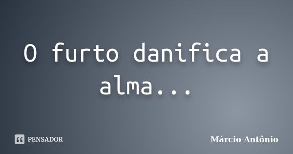 O furto danifica a alma...... Frase de Márcio Antônio.