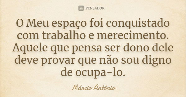 O Meu espaço foi conquistado com trabalho e merecimento. Aquele que pensa ser dono dele deve provar que não sou digno de ocupa-lo.... Frase de Márcio Antônio.