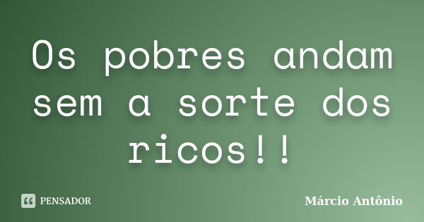 Os pobres andam sem a sorte dos ricos!!... Frase de Márcio Antônio.