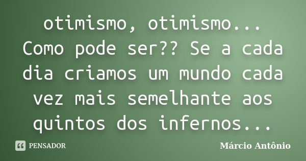 otimismo, otimismo... Como pode ser?? Se a cada dia criamos um mundo cada vez mais semelhante aos quintos dos infernos...... Frase de Márcio Antônio.