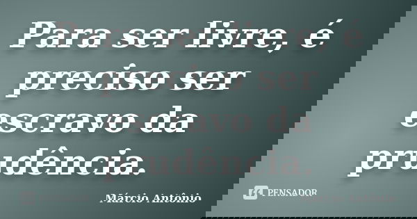 Para ser livre, é preciso ser escravo da prudência.... Frase de Márcio Antônio.