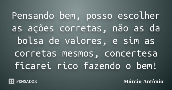 Pensando bem, posso escolher as ações corretas, não as da bolsa de valores, e sim as corretas mesmos, concertesa ficarei rico fazendo o bem!... Frase de Márcio Antônio.