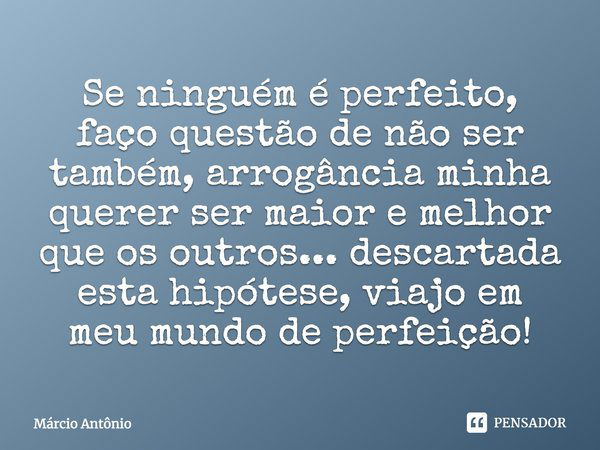 Se ninguém é perfeito, faço questão de não ser também, arrogância minha querer ser maior e melhor que os outros... descartada esta hipótese, viajo em meu mundo ... Frase de Márcio Antônio.