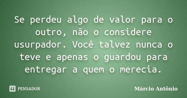 Se perdeu algo de valor para o outro, não o considere usurpador. Você talvez nunca o teve e apenas o guardou para entregar a quem o merecia.... Frase de Márcio Antônio.