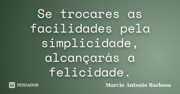 Se trocares as facilidades pela simplicidade, alcançarás a felicidade.... Frase de Marcio Antonio Barbosa.