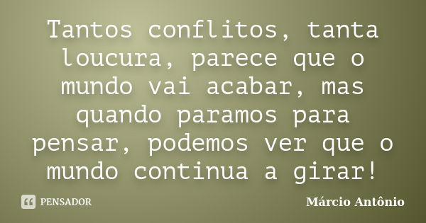 Tantos conflitos, tanta loucura, parece que o mundo vai acabar, mas quando paramos para pensar, podemos ver que o mundo continua a girar!... Frase de Márcio Antônio.