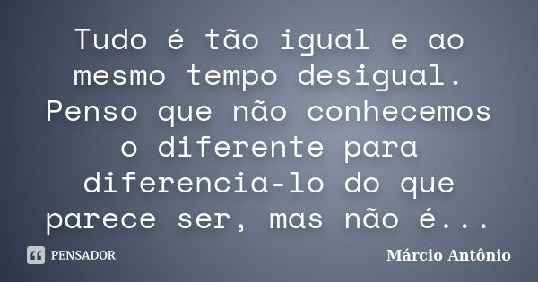 Tudo é tão igual e ao mesmo tempo desigual. Penso que não conhecemos o diferente para diferencia-lo do que parece ser, mas não é...... Frase de Márcio Antônio.