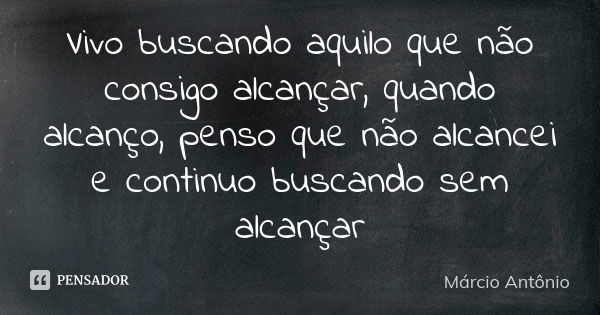 Vivo buscando aquilo que não consigo alcançar, quando alcanço, penso que não alcancei e continuo buscando sem alcançar... Frase de Márcio Antônio.