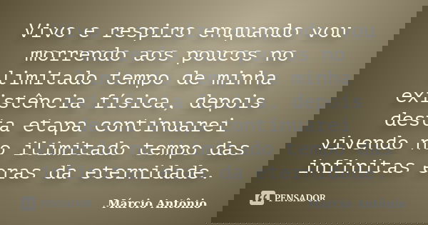 Vivo e respiro enquando vou morrendo aos poucos no limitado tempo de minha existência física, depois desta etapa continuarei vivendo no ilimitado tempo das infi... Frase de Márcio Antônio.