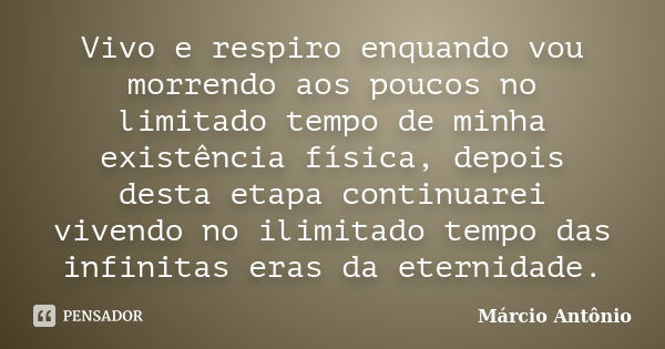 Vivo e respiro enquando vou morrendo aos poucos no limitado tempo de minha existência física, depois desta etapa continuarei vivendo no ilimitado tempo das infi... Frase de Márcio Antônio.