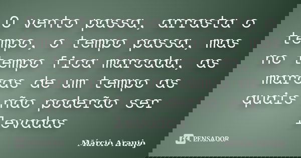 O vento passa, arrasta o tempo, o tempo passa, mas no tempo fica marcada, as marcas de um tempo as quais não poderão ser levadas... Frase de Márcio Araujo.