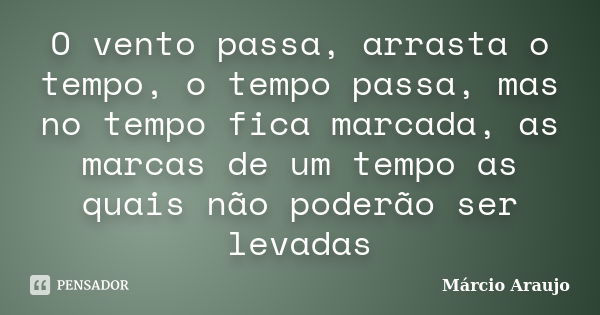 O vento passa, arrasta o tempo, o tempo passa, mas no tempo fica marcada, as marcas de um tempo as quais não poderão ser levadas... Frase de Márcio Araujo.