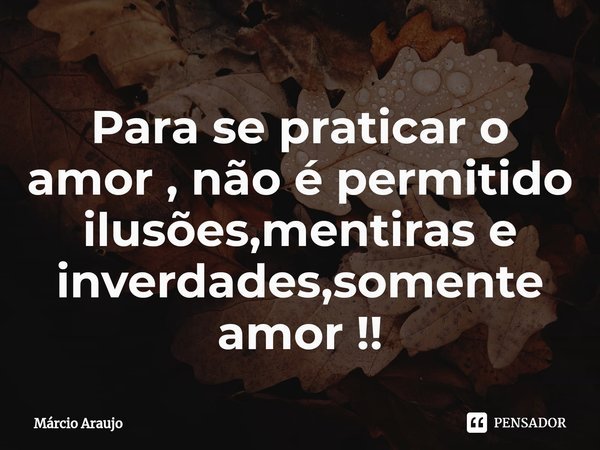 ⁠Para se praticar o amor , não é permitido ilusões,mentiras e inverdades,somente amor !!... Frase de Márcio Araujo.