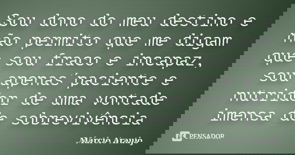 Sou dono do meu destino e não permito que me digam que sou fraco e incapaz, sou apenas´paciente e nutridor de uma vontade imensa de sobrevivência... Frase de Márcio Araujo.