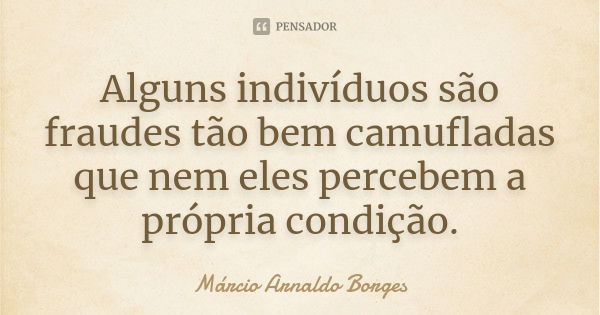 Alguns indivíduos são fraudes tão bem camufladas que nem eles percebem a própria condição.... Frase de Márcio Arnaldo Borges.