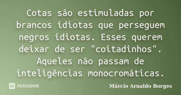 Cotas são estimuladas por brancos idiotas que perseguem negros idiotas. Esses querem deixar de ser "coitadinhos". Aqueles não passam de inteligências ... Frase de Márcio Arnaldo Borges.