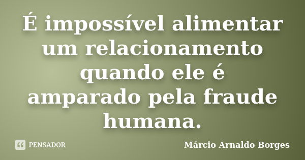 É impossível alimentar um relacionamento quando ele é amparado pela fraude humana.... Frase de Márcio Arnaldo Borges.