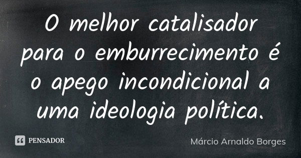 O melhor catalisador para o emburrecimento é o apego incondicional a uma ideologia política.... Frase de Márcio Arnaldo Borges.