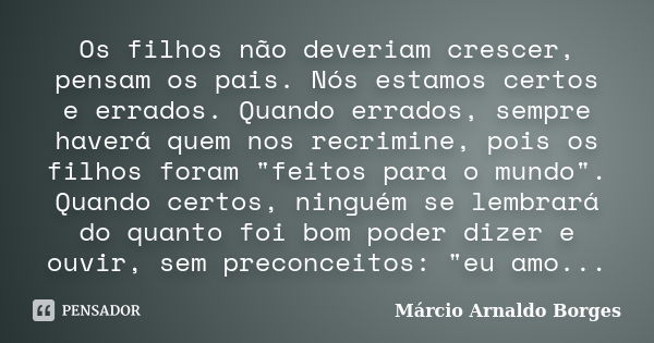 Os filhos não deveriam crescer, pensam os pais. Nós estamos certos e errados. Quando errados, sempre haverá quem nos recrimine, pois os filhos foram "feito... Frase de Márcio Arnaldo Borges.