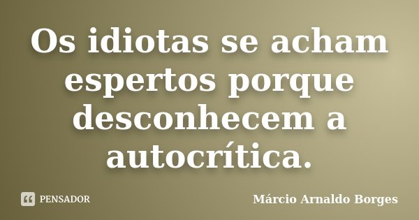 Os idiotas se acham espertos porque desconhecem a autocrítica.... Frase de Márcio Arnaldo Borges.