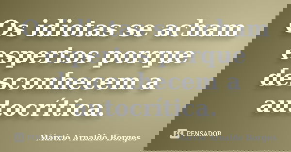 Os idiotas se acham espertos porque desconhecem a autocrítica.... Frase de Márcio Arnaldo Borges.