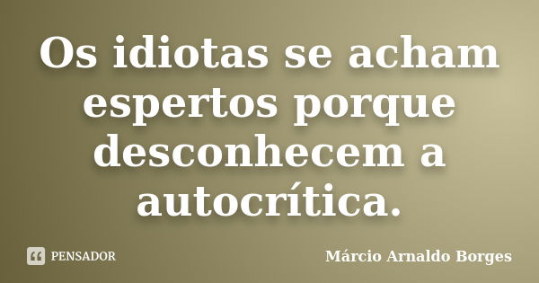 Os idiotas se acham espertos porque desconhecem a autocrítica.... Frase de Márcio Arnaldo Borges.