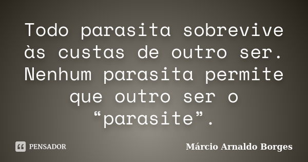 Todo parasita sobrevive às custas de outro ser. Nenhum parasita permite que outro ser o “parasite”.... Frase de Márcio Arnaldo Borges.