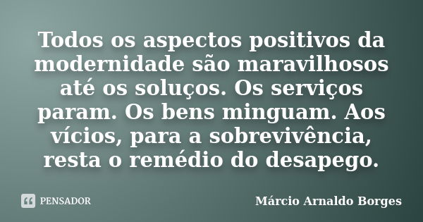 Todos os aspectos positivos da modernidade são maravilhosos até os soluços. Os serviços param. Os bens minguam. Aos vícios, para a sobrevivência, resta o remédi... Frase de Márcio Arnaldo Borges.