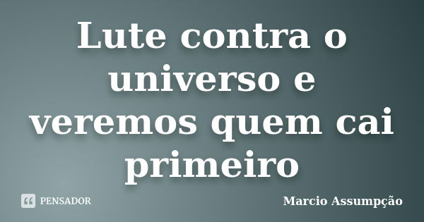 Lute contra o universo e veremos quem cai primeiro... Frase de Marcio Assumpção.