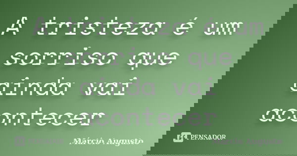 A tristeza é um sorriso que ainda vai acontecer... Frase de Márcio Augusto.