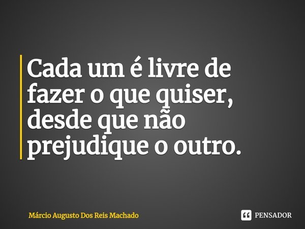 ⁠Cada um é livre de fazer o que quiser, desde que não prejudique o outro.... Frase de Márcio Augusto Dos Reis Machado.