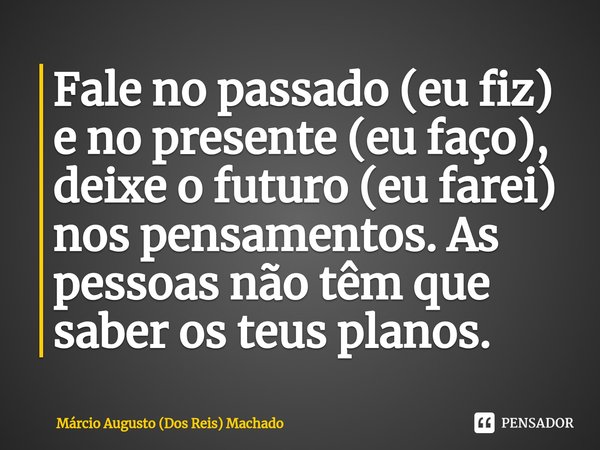 ⁠Fale no passado (eu fiz) e no presente (eu faço), deixe o futuro (eu farei) nos pensamentos. As pessoas não têm que saber os teus planos.... Frase de Márcio Augusto (dos Reis) Machado.