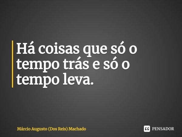 ⁠Há coisas que só o tempo trás e só o tempo leva.... Frase de Márcio Augusto (dos Reis) Machado.