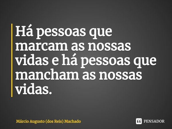 ⁠Há pessoas que marcam as nossas vidas e há pessoas que mancham as nossas vidas.... Frase de Márcio Augusto (dos Reis) Machado.