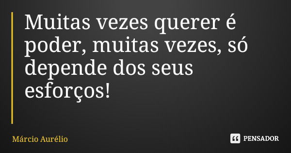 Muitas vezes querer é poder, muitas vezes, só depende dos seus esforços!... Frase de Márcio Aurélio.