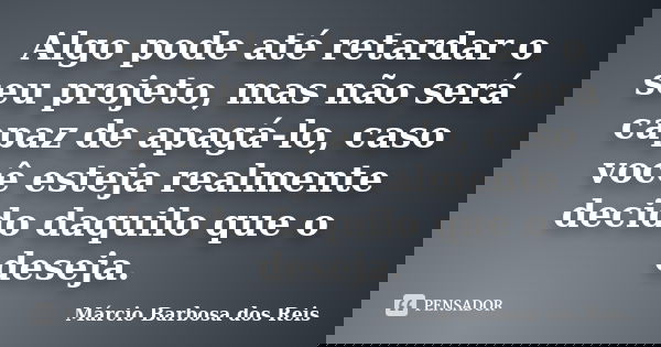Algo pode até retardar o seu projeto, mas não será capaz de apagá-lo, caso você esteja realmente decido daquilo que o deseja.... Frase de Márcio Barbosa dos Reis.