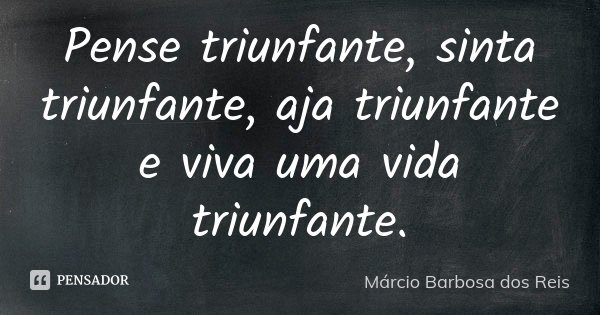 Pense triunfante, sinta triunfante, aja triunfante e viva uma vida triunfante.... Frase de Márcio Barbosa dos Reis.