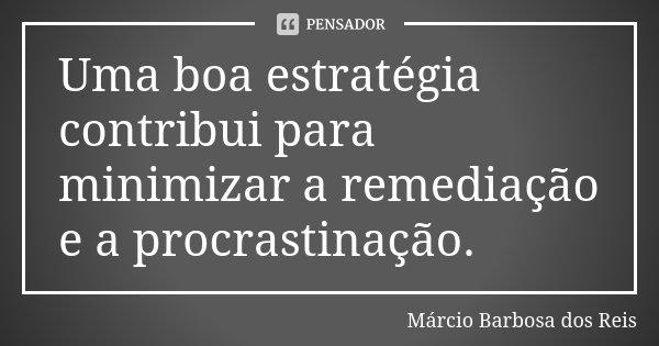 Uma boa estratégia contribui para minimizar a remediação e a procrastinação.... Frase de Márcio Barbosa dos Reis.