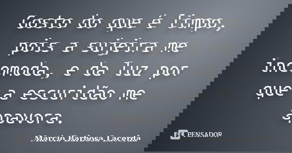 Gosto do que é limpo, pois a sujeira me incomoda, e da luz por que a escuridão me apavora.... Frase de Marcio Barbosa Lacerda.