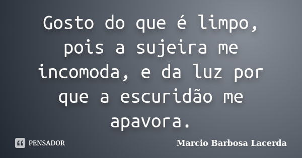 Gosto do que é limpo, pois a sujeira me incomoda, e da luz por que a escuridão me apavora.... Frase de Marcio Barbosa Lacerda.