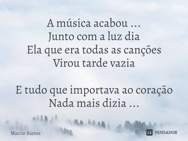 ⁠A música acabou ...
Junto com a luz dia
Ela que era todas as canções
Virou tarde vazia E tudo que importava ao coração
Nada mais dizia ...... Frase de Marcio Barros.