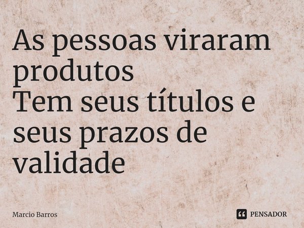 ⁠As pessoas viraram produtos
Tem seus títulos e seus prazos de validade... Frase de Marcio Barros.