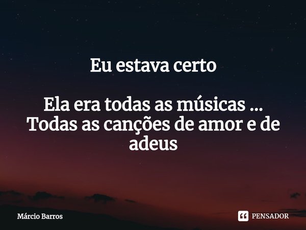 ⁠Eu estava certo Ela era todas as músicas ...
Todas as canções de amor e de adeus... Frase de Marcio Barros.