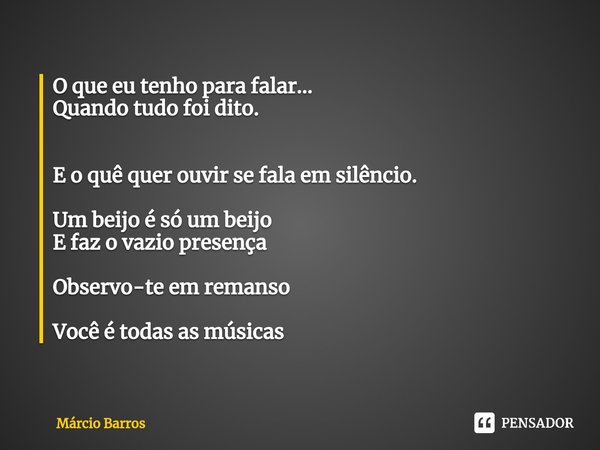 ⁠⁠O que eu tenho para falar...
Quando tudo foi dito. E o quê quer ouvir se fala em silêncio. Um beijo é só um beijo
E faz o vazio presença Observo-te em remanso... Frase de Marcio Barros.