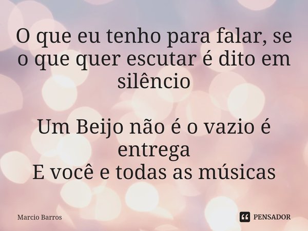 ⁠O que eu tenho para falar, se o que quer escutar é dito em silêncio Um Beijo não é o vazio é entrega
E você e todas as músicas... Frase de Marcio Barros.