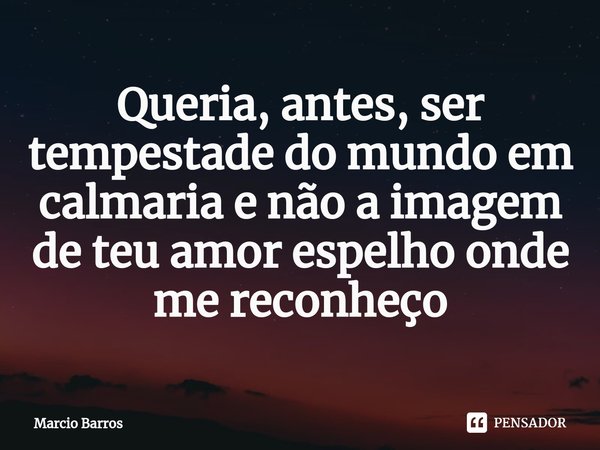 ⁠Queria, antes, ser tempestade do mundo em calmaria e nãoa imagem de teu amor espelho onde me reconheço... Frase de Marcio Barros.