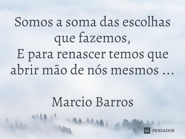 ⁠Somos a soma das escolhas que fazemos,
E para renascer temos que abrir mão de nós mesmos ...... Frase de Marcio Barros.