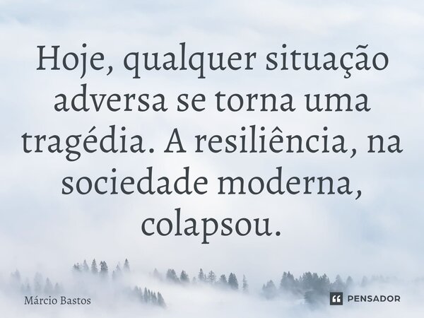 ⁠⁠Hoje, qualquer situação adversa se torna uma tragédia. A resiliência, na sociedade moderna, colapsou.... Frase de Márcio Bastos.