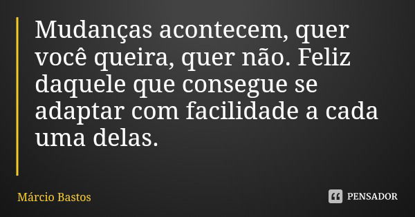 Mudanças acontecem, quer você queira, quer não. Feliz daquele que consegue se adaptar com facilidade a cada uma delas.... Frase de Márcio Bastos.