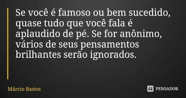 Se você é famoso ou bem sucedido, quase tudo que você fala é aplaudido de pé. Se for anônimo, vários de seus pensamentos brilhantes serão ignorados.... Frase de Márcio Bastos.
